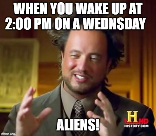 Ancient Aliens | WHEN YOU WAKE UP AT 2:OO PM ON A WEDNSDAY; ALIENS! | image tagged in memes,ancient aliens | made w/ Imgflip meme maker