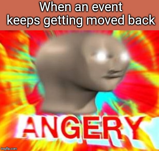 Surreal Angery | When an event keeps getting moved back | image tagged in surreal angery | made w/ Imgflip meme maker