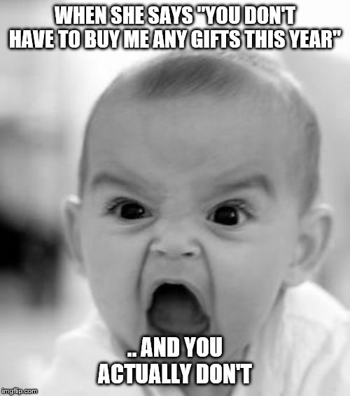 Angry Baby Meme | WHEN SHE SAYS "YOU DON'T HAVE TO BUY ME ANY GIFTS THIS YEAR"; .. AND YOU ACTUALLY DON'T | image tagged in memes,angry baby | made w/ Imgflip meme maker