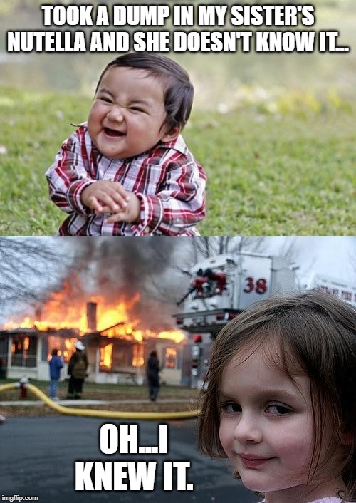 TOOK A DUMP IN MY SISTER'S NUTELLA AND SHE DOESN'T KNOW IT... OH...I KNEW IT. | image tagged in memes,evil toddler,fire girl,funny,funny memes | made w/ Imgflip meme maker