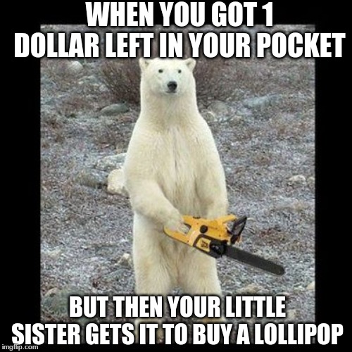 Chainsaw Bear Meme | WHEN YOU GOT 1 DOLLAR LEFT IN YOUR POCKET; BUT THEN YOUR LITTLE SISTER GETS IT TO BUY A LOLLIPOP | image tagged in memes,chainsaw bear,money,bear,sister,funny animals | made w/ Imgflip meme maker