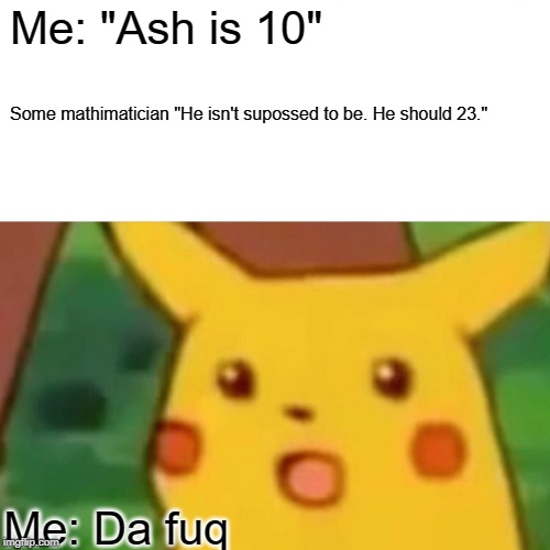 Surprised Pikachu | Me: "Ash is 10"; Some mathimatician "He isn't supossed to be. He should 23."; Me: Da fuq | image tagged in memes,surprised pikachu | made w/ Imgflip meme maker