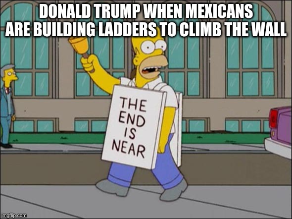 end is near | DONALD TRUMP WHEN MEXICANS ARE BUILDING LADDERS TO CLIMB THE WALL | image tagged in end is near | made w/ Imgflip meme maker