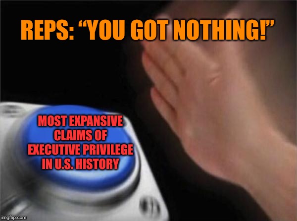 “You got nothing” in these mountains of documents and witnesses we are withholding | REPS: “YOU GOT NOTHING!”; MOST EXPANSIVE CLAIMS OF EXECUTIVE PRIVILEGE IN U.S. HISTORY | image tagged in memes,blank nut button,privilege,fairness,trump impeachment,impeachment | made w/ Imgflip meme maker