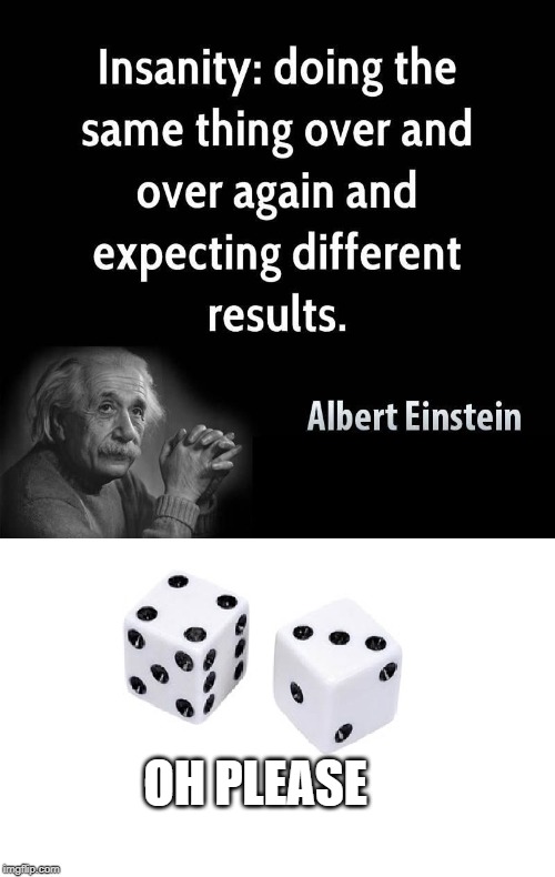 OH PLEASE | image tagged in dice,memes,albert einstein,insanity | made w/ Imgflip meme maker