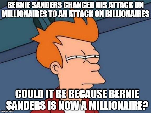 Futurama Fry | BERNIE SANDERS CHANGED HIS ATTACK ON MILLIONAIRES TO AN ATTACK ON BILLIONAIRES; COULD IT BE BECAUSE BERNIE SANDERS IS NOW A MILLIONAIRE? | image tagged in memes,futurama fry | made w/ Imgflip meme maker