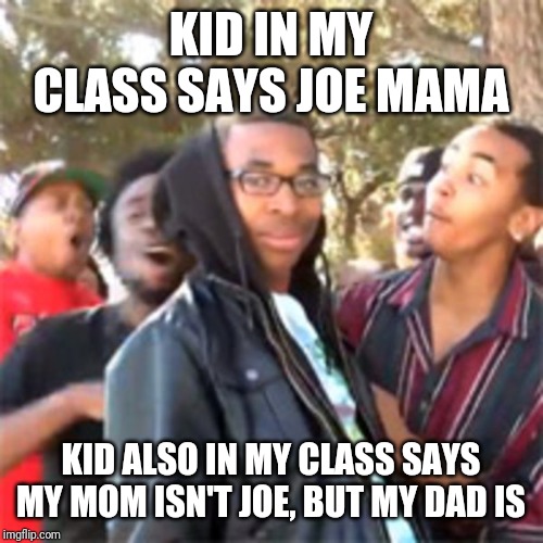 black boy roast | KID IN MY CLASS SAYS JOE MAMA; KID ALSO IN MY CLASS SAYS MY MOM ISN'T JOE, BUT MY DAD IS | image tagged in black boy roast | made w/ Imgflip meme maker