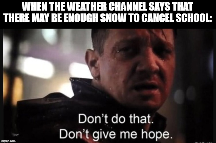 Snow Day | WHEN THE WEATHER CHANNEL SAYS THAT THERE MAY BE ENOUGH SNOW TO CANCEL SCHOOL: | image tagged in hawkeye ''don't give me hope'',snow day,snow,cancelled,school,weather | made w/ Imgflip meme maker