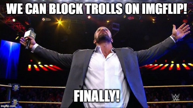 Bobby Roode Glorious  | WE CAN BLOCK TROLLS ON IMGFLIP! FINALLY! | image tagged in bobby roode glorious | made w/ Imgflip meme maker