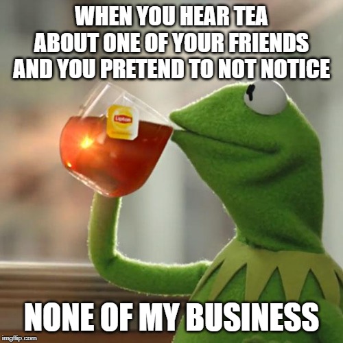 But That's None Of My Business | WHEN YOU HEAR TEA ABOUT ONE OF YOUR FRIENDS AND YOU PRETEND TO NOT NOTICE; NONE OF MY BUSINESS | image tagged in memes,but thats none of my business,kermit the frog | made w/ Imgflip meme maker