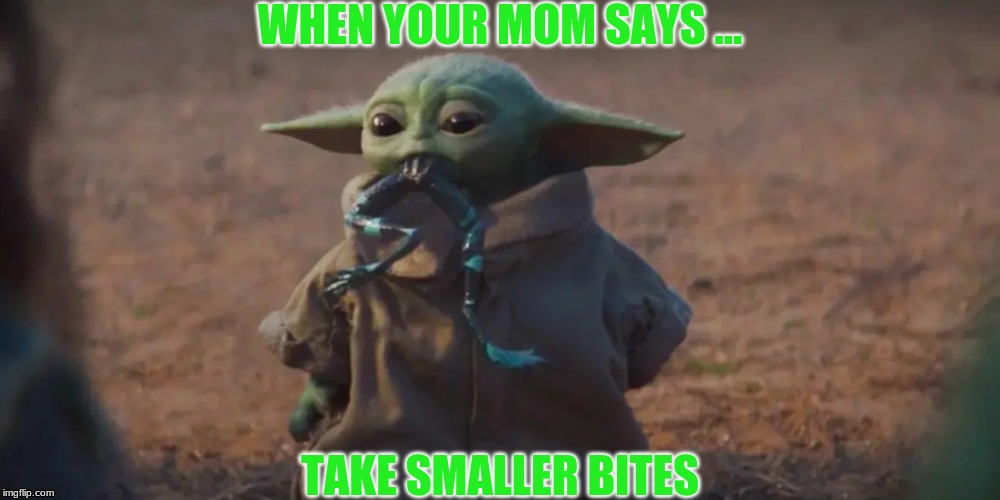 you be like... | WHEN YOUR MOM SAYS ... TAKE SMALLER BITES | image tagged in baby yoda,so true memes,parents be like | made w/ Imgflip meme maker