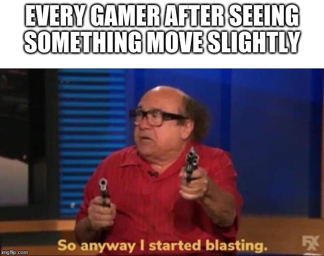 So anyway I started blasting | EVERY GAMER AFTER SEEING SOMETHING MOVE SLIGHTLY | image tagged in so anyway i started blasting | made w/ Imgflip meme maker