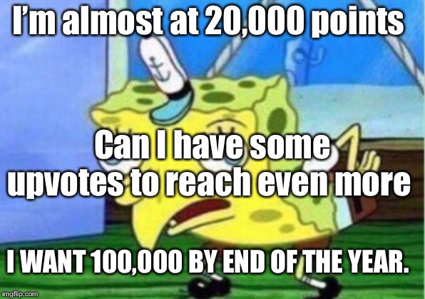 Mocking Spongebob | I’m almost at 20,000 points; Can I have some upvotes to reach even more; I WANT 100,000 BY END OF THE YEAR. | image tagged in memes,mocking spongebob | made w/ Imgflip meme maker