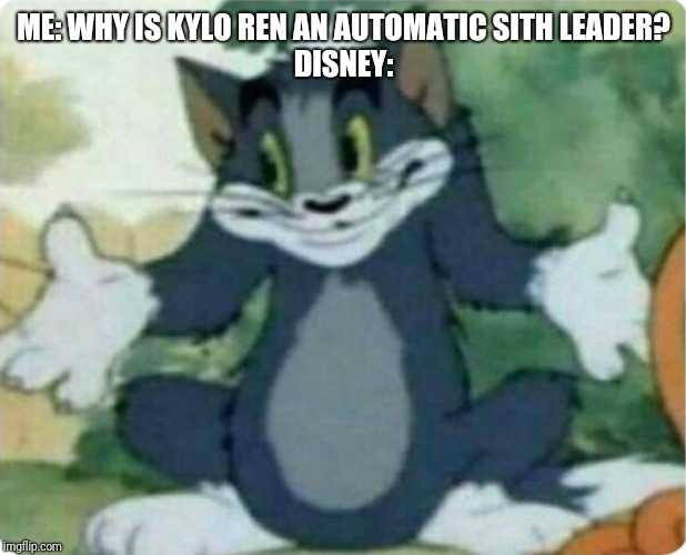 Tom Shrugging | ME: WHY IS KYLO REN AN AUTOMATIC SITH LEADER?
DISNEY: | image tagged in tom shrugging | made w/ Imgflip meme maker