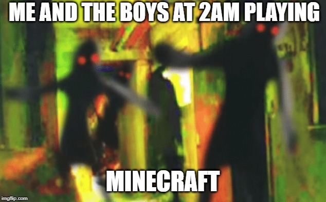 me and the boys | ME AND THE BOYS AT 2AM PLAYING; MINECRAFT | image tagged in me and the boys | made w/ Imgflip meme maker