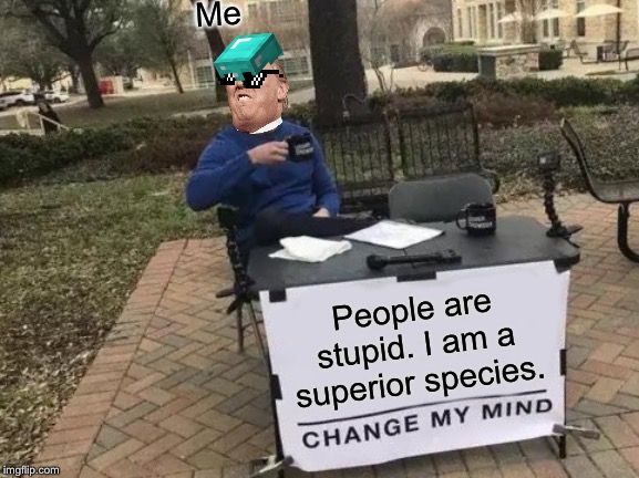 Change My Mind Meme | Me; People are stupid. I am a superior species. | image tagged in memes,change my mind | made w/ Imgflip meme maker
