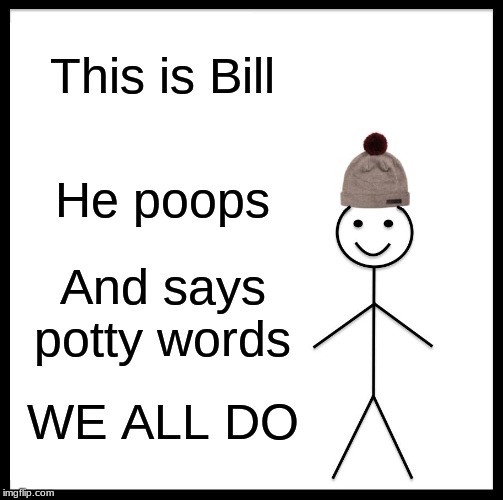 Be Like Bill | This is Bill; He poops; And says potty words; WE ALL DO | image tagged in memes,be like bill | made w/ Imgflip meme maker