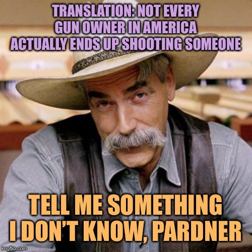 I agree. “Good guys with guns” aren’t the problem. If you get through your whole life without shooting someone, great. | TRANSLATION: NOT EVERY GUN OWNER IN AMERICA ACTUALLY ENDS UP SHOOTING SOMEONE; TELL ME SOMETHING I DON’T KNOW, PARDNER | image tagged in sarcasm cowboy,gun rights,gun violence,second amendment,gun laws,crime | made w/ Imgflip meme maker