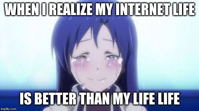 WHEN I REALIZE MY INTERNET LIFE; IS BETTER THAN MY LIFE LIFE | image tagged in happy cry | made w/ Imgflip meme maker