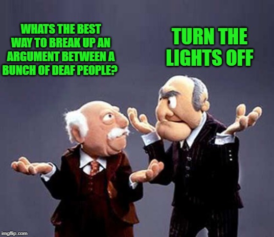 statler and waldorf | TURN THE LIGHTS OFF; WHATS THE BEST WAY TO BREAK UP AN ARGUMENT BETWEEN A BUNCH OF DEAF PEOPLE? | image tagged in statler and waldorf | made w/ Imgflip meme maker