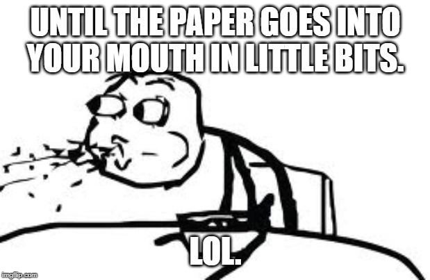 Cereal Guy Spitting Meme | UNTIL THE PAPER GOES INTO YOUR MOUTH IN LITTLE BITS. LOL. | image tagged in memes,cereal guy spitting | made w/ Imgflip meme maker