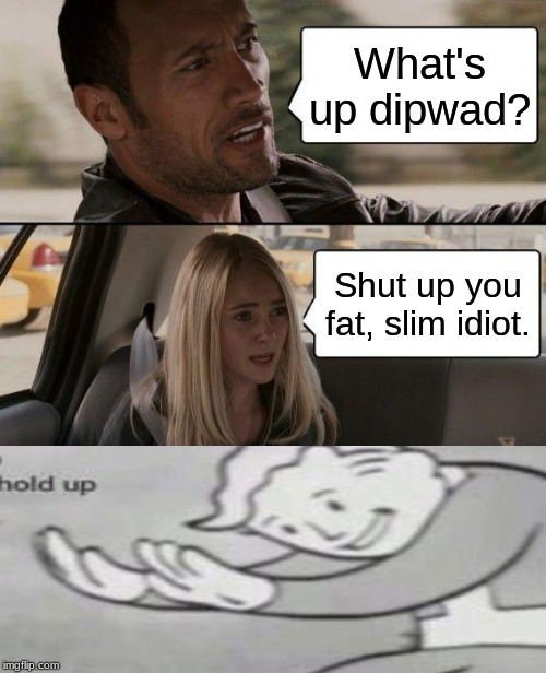 The Rock Driving | What's up dipwad? Shut up you fat, slim idiot. | image tagged in memes,the rock driving | made w/ Imgflip meme maker