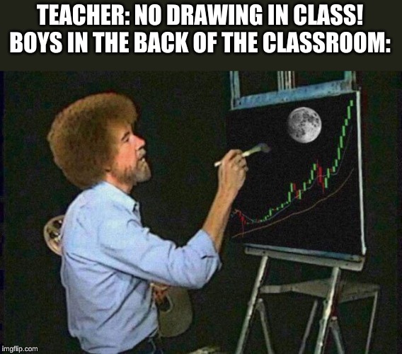 Literally | TEACHER: NO DRAWING IN CLASS!
BOYS IN THE BACK OF THE CLASSROOM: | image tagged in bob ross bitcoin dip | made w/ Imgflip meme maker