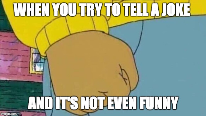 Arthur Fist | WHEN YOU TRY TO TELL A JOKE; AND IT'S NOT EVEN FUNNY | image tagged in memes,arthur fist | made w/ Imgflip meme maker