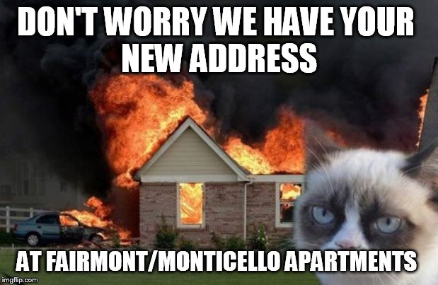 Burn Kitty | DON'T WORRY WE HAVE YOUR 
NEW ADDRESS; AT FAIRMONT/MONTICELLO APARTMENTS | image tagged in memes,burn kitty,grumpy cat | made w/ Imgflip meme maker