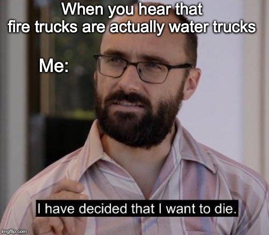 When you hear that fire trucks are actually water trucks; Me: | image tagged in v sauce,i have decided that i want to die,deep thoughts | made w/ Imgflip meme maker