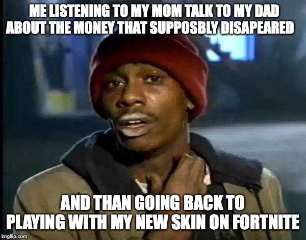 Y'all Got Any More Of That | ME LISTENING TO MY MOM TALK TO MY DAD ABOUT THE MONEY THAT SUPPOSBLY DISAPEARED; AND THAN GOING BACK TO PLAYING WITH MY NEW SKIN ON FORTNITE | image tagged in memes,y'all got any more of that | made w/ Imgflip meme maker