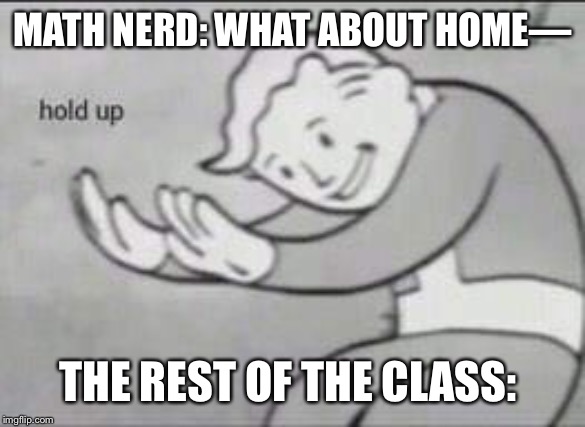 Fallout Hold Up | MATH NERD: WHAT ABOUT HOME—; THE REST OF THE CLASS: | image tagged in fallout hold up | made w/ Imgflip meme maker