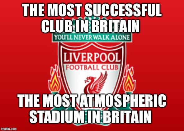 Liverpool fc | THE MOST SUCCESSFUL CLUB IN BRITAIN; THE MOST ATMOSPHERIC STADIUM IN BRITAIN | image tagged in liverpool fc | made w/ Imgflip meme maker