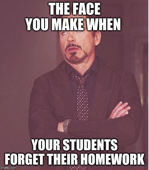 teachers be like | THE FACE YOU MAKE WHEN; YOUR STUDENTS FORGET THEIR HOMEWORK | image tagged in memes,face you make robert downey jr | made w/ Imgflip meme maker
