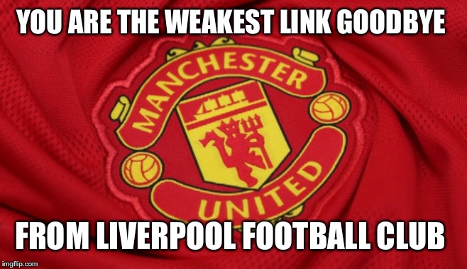 Glory Glory Man Utd | YOU ARE THE WEAKEST LINK GOODBYE; FROM LIVERPOOL FOOTBALL CLUB | image tagged in glory glory man utd | made w/ Imgflip meme maker
