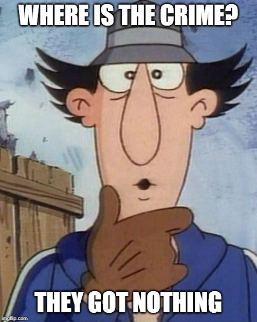 Inspector Gadget | WHERE IS THE CRIME? THEY GOT NOTHING | image tagged in inspector gadget | made w/ Imgflip meme maker