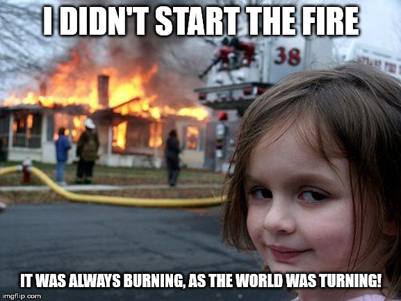 Disaster Girl | I DIDN'T START THE FIRE; IT WAS ALWAYS BURNING, AS THE WORLD WAS TURNING! | image tagged in memes,disaster girl | made w/ Imgflip meme maker