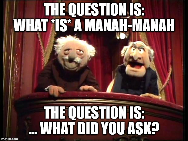 Statler and Waldorf | THE QUESTION IS: WHAT *IS* A MANAH-MANAH THE QUESTION IS: ... WHAT DID YOU ASK? | image tagged in statler and waldorf | made w/ Imgflip meme maker