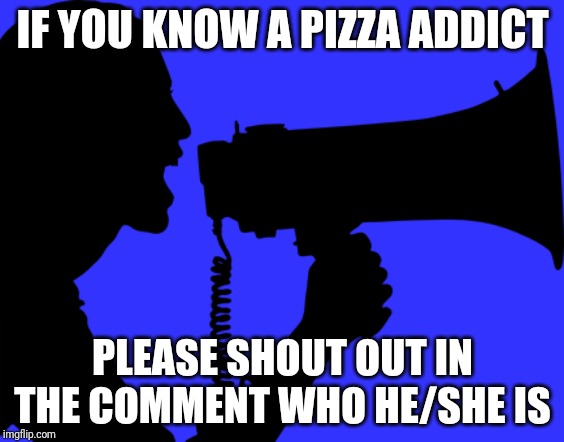 Just Curious | IF YOU KNOW A PIZZA ADDICT; PLEASE SHOUT OUT IN THE COMMENT WHO HE/SHE IS | image tagged in shout out | made w/ Imgflip meme maker
