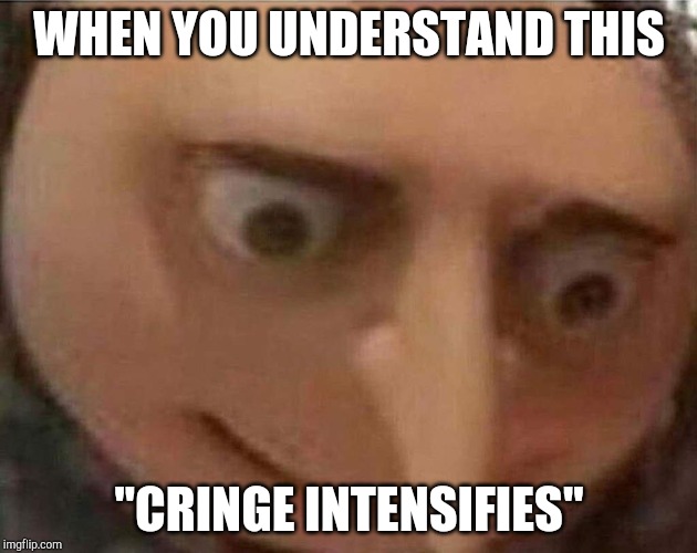 gru meme | WHEN YOU UNDERSTAND THIS "CRINGE INTENSIFIES" | image tagged in gru meme | made w/ Imgflip meme maker