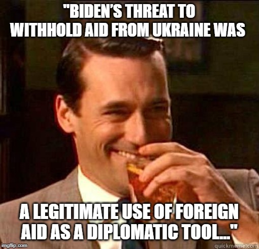 Laughing Don Draper | "BIDEN’S THREAT TO WITHHOLD AID FROM UKRAINE WAS A LEGITIMATE USE OF FOREIGN AID AS A DIPLOMATIC TOOL..." | image tagged in laughing don draper | made w/ Imgflip meme maker
