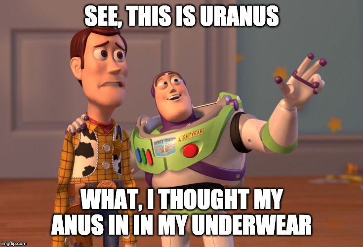 X, X Everywhere | SEE, THIS IS URANUS; WHAT, I THOUGHT MY ANUS IN IN MY UNDERWEAR | image tagged in memes,x x everywhere | made w/ Imgflip meme maker