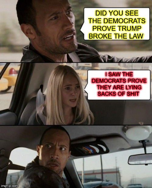 The Rock Driving Meme | DID YOU SEE THE DEMOCRATS PROVE TRUMP BROKE THE LAW; I SAW THE DEMOCRATS PROVE THEY ARE LYING SACKS OF SHIT | image tagged in memes,the rock driving | made w/ Imgflip meme maker