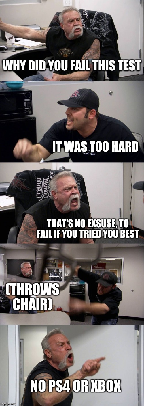 American Chopper Argument | WHY DID YOU FAIL THIS TEST; IT WAS TOO HARD; THAT'S NO EXSUSE, TO FAIL IF YOU TRIED YOU BEST; (THROWS CHAIR); NO PS4 OR XBOX | image tagged in memes,american chopper argument | made w/ Imgflip meme maker