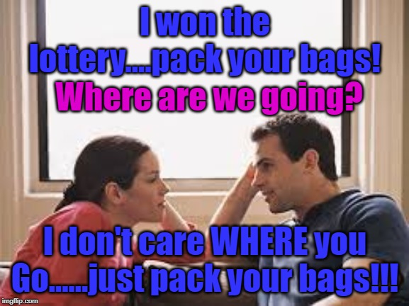 husband wife | I won the lottery....pack your bags! Where are we going? I don't care WHERE you Go......just pack your bags!!! | image tagged in husband wife | made w/ Imgflip meme maker