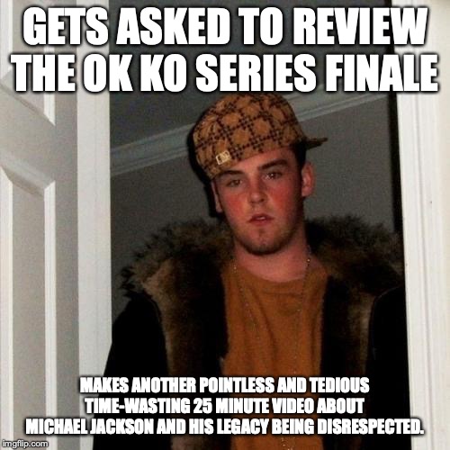 Scumbag Doknot1999 3 | GETS ASKED TO REVIEW THE OK KO SERIES FINALE; MAKES ANOTHER POINTLESS AND TEDIOUS TIME-WASTING 25 MINUTE VIDEO ABOUT MICHAEL JACKSON AND HIS LEGACY BEING DISRESPECTED. | image tagged in memes,scumbag steve | made w/ Imgflip meme maker