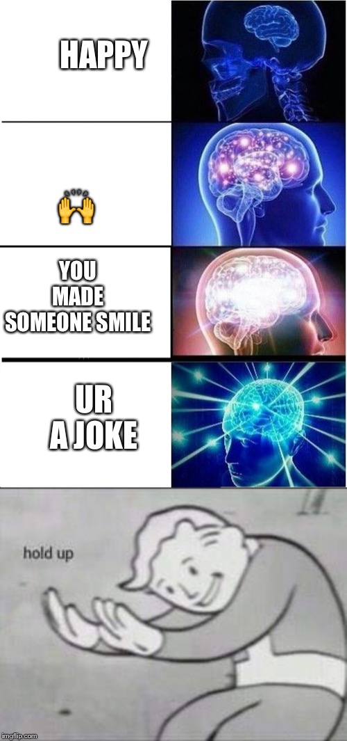 HAPPY; 🙌; YOU MADE SOMEONE SMILE; UR A JOKE | image tagged in memes,expanding brain,fallout hold up | made w/ Imgflip meme maker