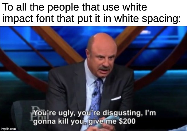 You're Ugly, You're Disgusting | To all the people that use white impact font that put it in white spacing: | image tagged in you're ugly you're disgusting | made w/ Imgflip meme maker