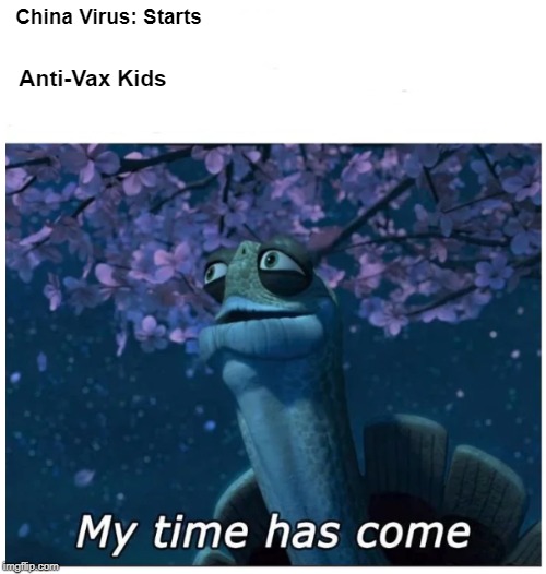 My time has come | China Virus: Starts; Anti-Vax Kids | image tagged in my time has come | made w/ Imgflip meme maker