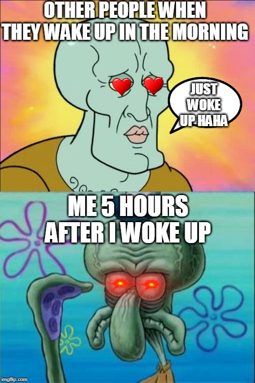 Squidward | OTHER PEOPLE WHEN THEY WAKE UP IN THE MORNING; JUST WOKE UP HAHA; ME 5 HOURS AFTER I WOKE UP | image tagged in memes,squidward | made w/ Imgflip meme maker